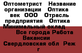 Оптометрист › Название организации ­ Оптика 21 век, ООО › Отрасль предприятия ­ Оптика › Минимальный оклад ­ 40 000 - Все города Работа » Вакансии   . Свердловская обл.,Реж г.